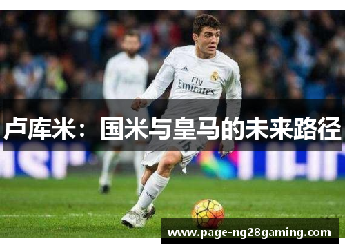 卢库米：国米与皇马的未来路径
