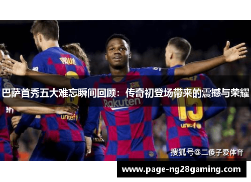 巴萨首秀五大难忘瞬间回顾：传奇初登场带来的震撼与荣耀