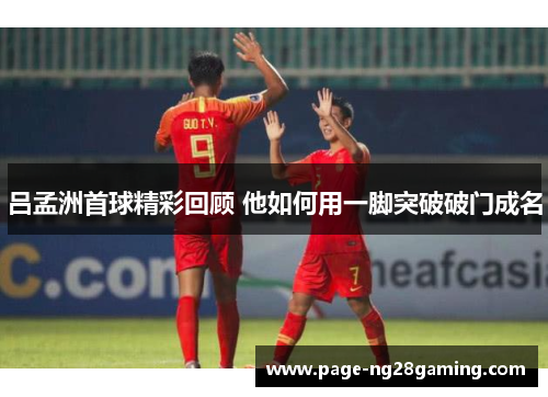 吕孟洲首球精彩回顾 他如何用一脚突破破门成名