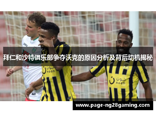 拜仁和沙特俱乐部争夺沃克的原因分析及背后动机揭秘