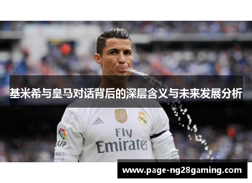 基米希与皇马对话背后的深层含义与未来发展分析