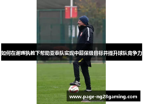 如何在谢晖执教下帮助亚泰队实现中超保级目标并提升球队竞争力