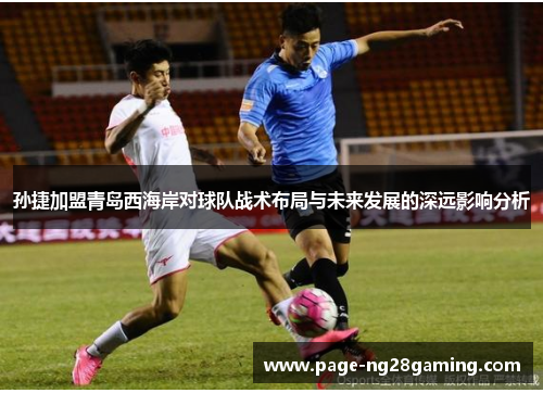 孙捷加盟青岛西海岸对球队战术布局与未来发展的深远影响分析