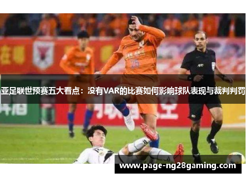 亚足联世预赛五大看点：没有VAR的比赛如何影响球队表现与裁判判罚