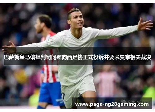 巴萨就皇马偏袒判罚问题向西足协正式投诉并要求复审相关裁决