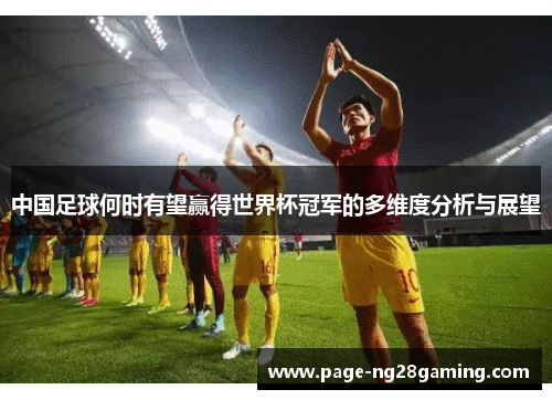 中国足球何时有望赢得世界杯冠军的多维度分析与展望