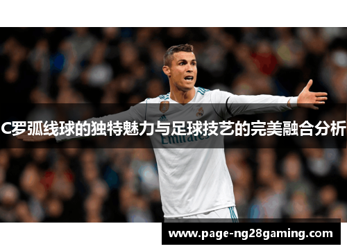 C罗弧线球的独特魅力与足球技艺的完美融合分析