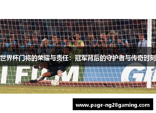 世界杯门将的荣耀与责任：冠军背后的守护者与传奇时刻