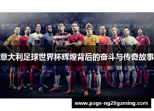 意大利足球世界杯辉煌背后的奋斗与传奇故事