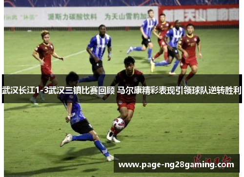 武汉长江1-3武汉三镇比赛回顾 马尔康精彩表现引领球队逆转胜利