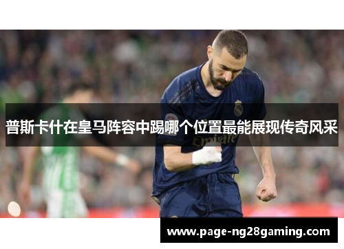 普斯卡什在皇马阵容中踢哪个位置最能展现传奇风采