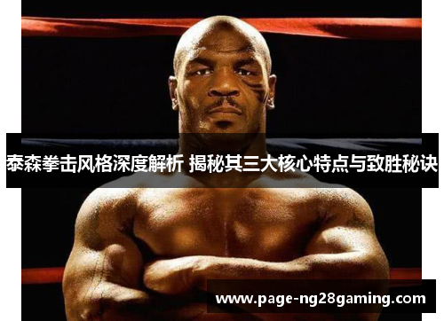 泰森拳击风格深度解析 揭秘其三大核心特点与致胜秘诀