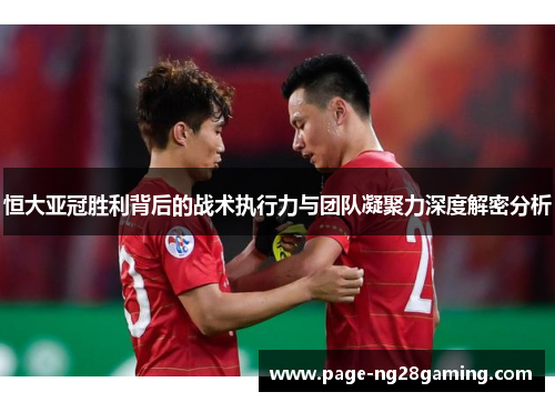 恒大亚冠胜利背后的战术执行力与团队凝聚力深度解密分析