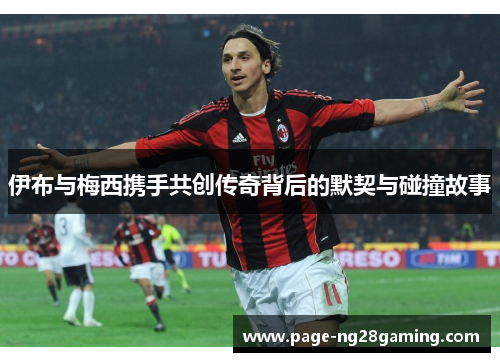伊布与梅西携手共创传奇背后的默契与碰撞故事