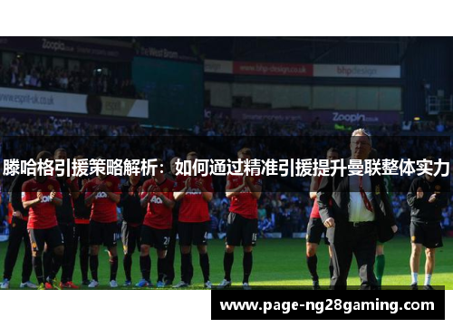 滕哈格引援策略解析：如何通过精准引援提升曼联整体实力