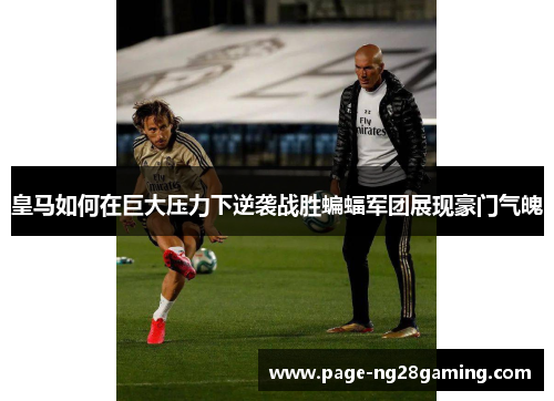 皇马如何在巨大压力下逆袭战胜蝙蝠军团展现豪门气魄
