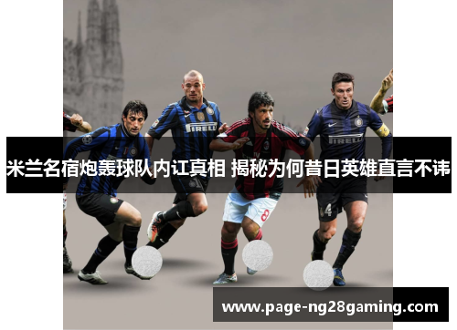 米兰名宿炮轰球队内讧真相 揭秘为何昔日英雄直言不讳