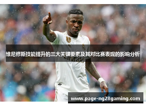 维尼修斯技能提升的三大关键要素及其对比赛表现的影响分析