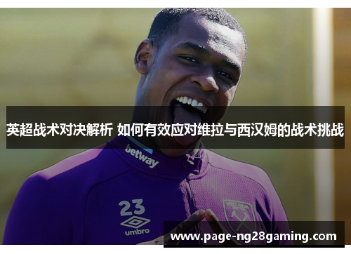 英超战术对决解析 如何有效应对维拉与西汉姆的战术挑战
