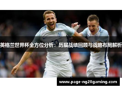 英格兰世界杯全方位分析：历届战绩回顾与战略布局解析