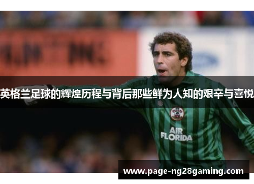 英格兰足球的辉煌历程与背后那些鲜为人知的艰辛与喜悦
