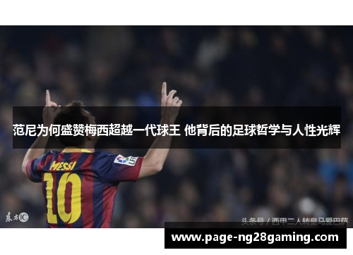 范尼为何盛赞梅西超越一代球王 他背后的足球哲学与人性光辉