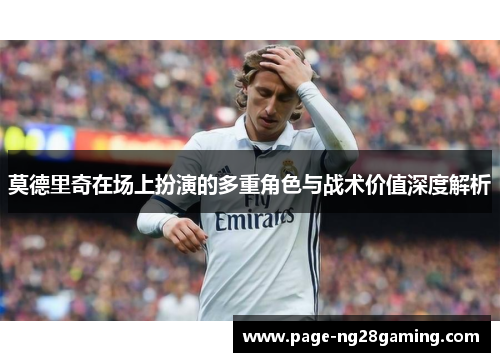 莫德里奇在场上扮演的多重角色与战术价值深度解析