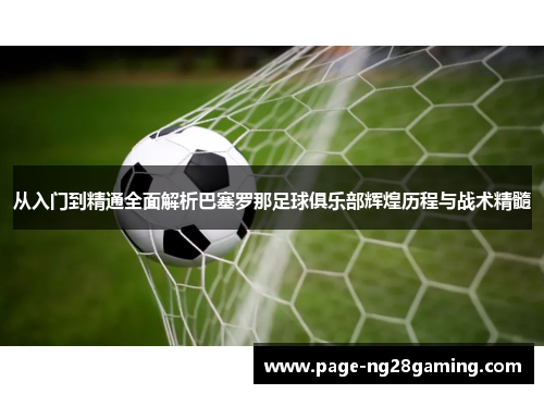 从入门到精通全面解析巴塞罗那足球俱乐部辉煌历程与战术精髓