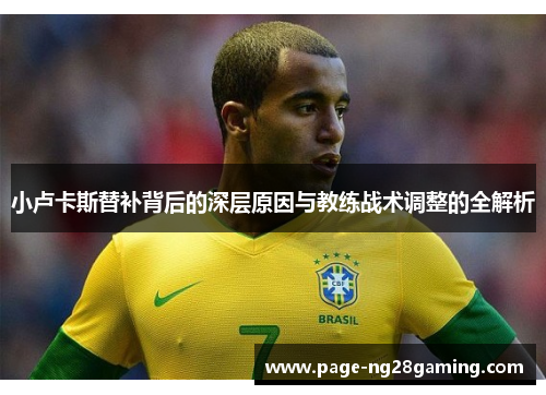 小卢卡斯替补背后的深层原因与教练战术调整的全解析