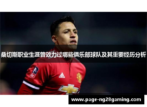 桑切斯职业生涯曾效力过哪些俱乐部球队及其重要经历分析