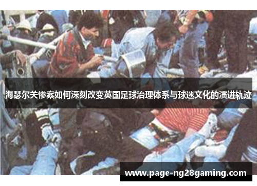 海瑟尔关惨案如何深刻改变英国足球治理体系与球迷文化的演进轨迹