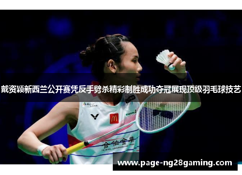 戴资颖新西兰公开赛凭反手劈杀精彩制胜成功夺冠展现顶级羽毛球技艺 戴资颖新西兰公开赛凭反手劈杀精彩制胜成功夺冠展现顶级羽毛球技艺