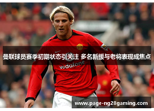 曼联球员赛季初期状态引关注 多名新援与老将表现成焦点 曼联球员赛季初期状态引关注 多名新援与老将表现成焦点