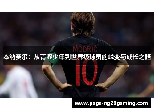 本纳赛尔:从青涩少年到世界级球员的蜕变与成长之路 本纳赛尔:从青涩少年到世界级球员的蜕变与成长之路