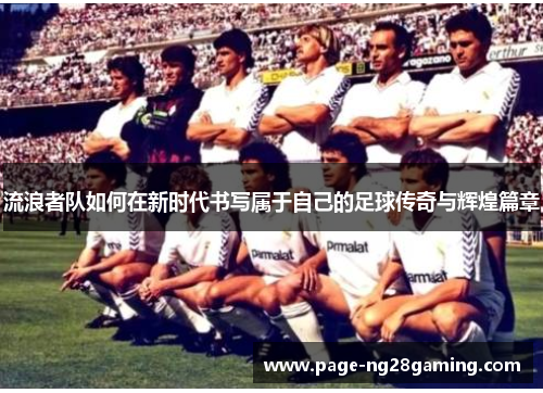 流浪者队如何在新时代书写属于自己的足球传奇与辉煌篇章