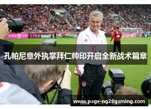 孔帕尼意外执掌拜仁帅印开启全新战术篇章 孔帕尼意外执掌拜仁帅印开启全新战术篇章