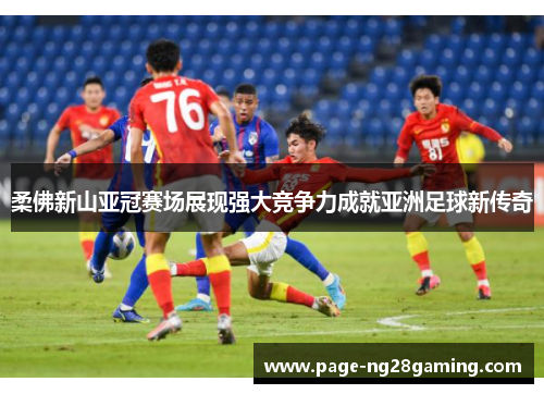 柔佛新山亚冠赛场展现强大竞争力成就亚洲足球新传奇 柔佛新山亚冠赛场展现强大竞争力成就亚洲足球新传奇
