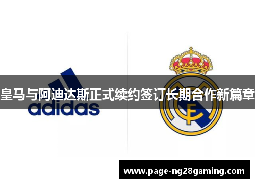 皇马与阿迪达斯正式续约签订长期合作新篇章 皇马与阿迪达斯正式续约签订长期合作新篇章