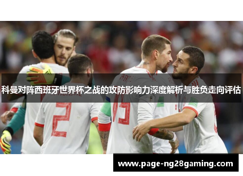 科曼对阵西班牙世界杯之战的攻防影响力深度解析与胜负走向评估