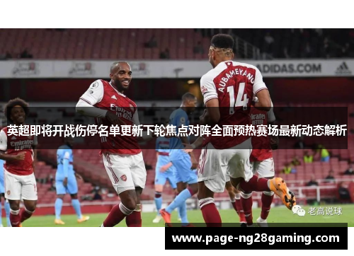 英超即将开战伤停名单更新下轮焦点对阵全面预热赛场最新动态解析 英超即将开战伤停名单更新下轮焦点对阵全面预热赛场最新动态解析