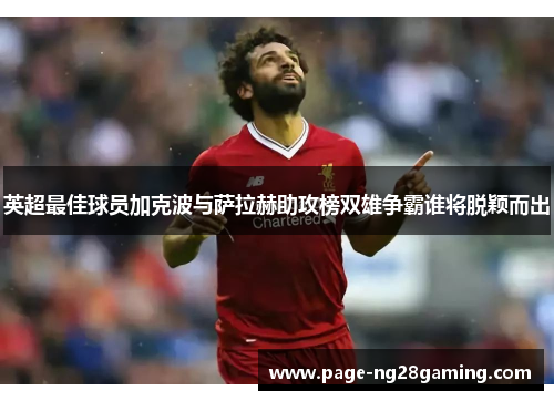 英超最佳球员加克波与萨拉赫助攻榜双雄争霸谁将脱颖而出 英超最佳球员加克波与萨拉赫助攻榜双雄争霸谁将脱颖而出