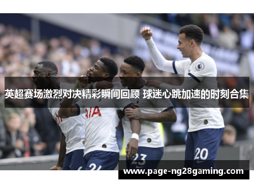 英超赛场激烈对决精彩瞬间回顾 球迷心跳加速的时刻合集 英超赛场激烈对决精彩瞬间回顾 球迷心跳加速的时刻合集