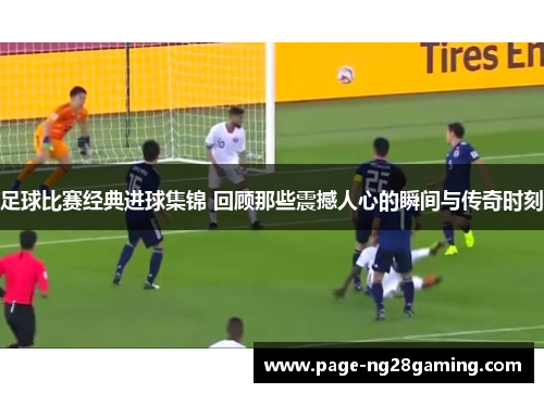 足球比赛经典进球集锦 回顾那些震撼人心的瞬间与传奇时刻 足球比赛经典进球集锦 回顾那些震撼人心的瞬间与传奇时刻