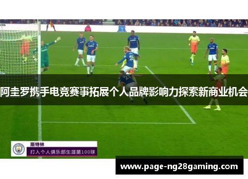 阿圭罗携手电竞赛事拓展个人品牌影响力探索新商业机会