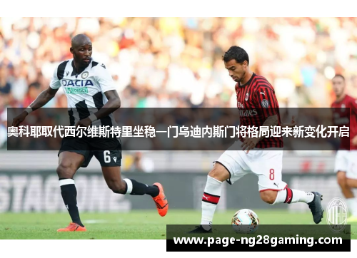 奥科耶取代西尔维斯特里坐稳一门乌迪内斯门将格局迎来新变化开启 奥科耶取代西尔维斯特里坐稳一门乌迪内斯门将格局迎来新变化开启